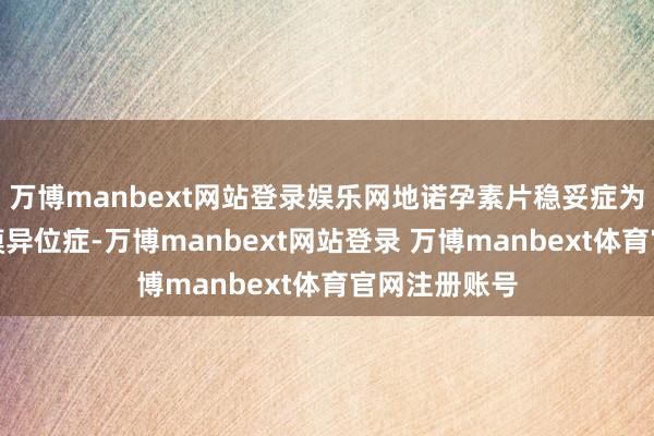 万博manbext网站登录娱乐网地诺孕素片稳妥症为调理子宫内膜异位症-万博manbext网站登录 万博manbext体育官网注册账号