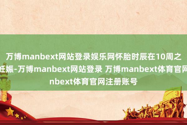 万博manbext网站登录娱乐网怀胎时辰在10周之内的宫内妊娠-万博manbext网站登录 万博manbext体育官网注册账号