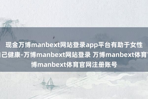 现金万博manbext网站登录app平台有助于女性更好地关心自己健康-万博manbext网站登录 万博manbext体育官网注册账号
