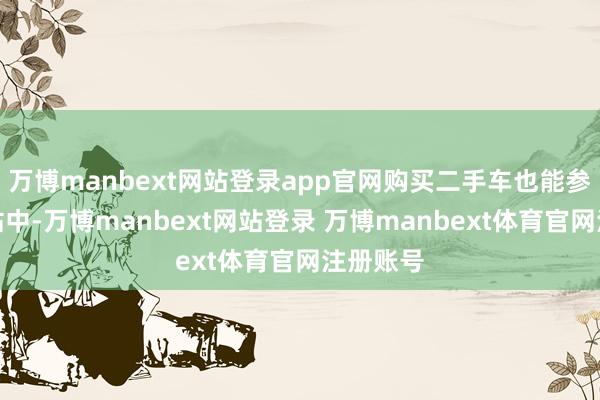 万博manbext网站登录app官网购买二手车也能参与到补贴中-万博manbext网站登录 万博manbext体育官网注册账号