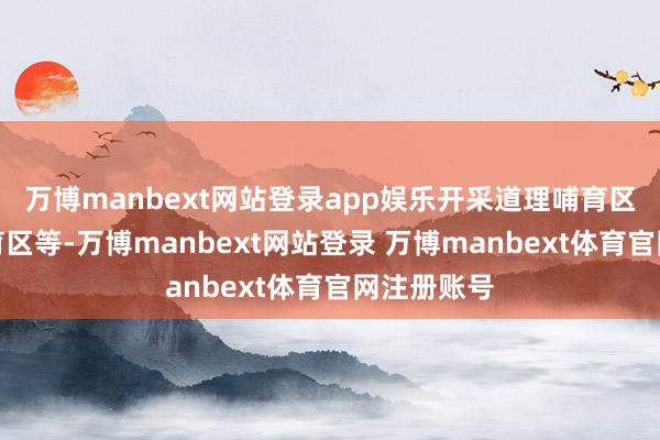 万博manbext网站登录app娱乐开采道理哺育区、专科哺育区等-万博manbext网站登录 万博manbext体育官网注册账号