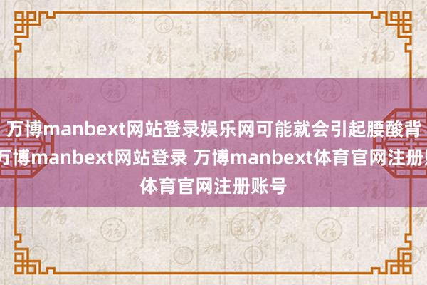 万博manbext网站登录娱乐网可能就会引起腰酸背痛-万博manbext网站登录 万博manbext体育官网注册账号