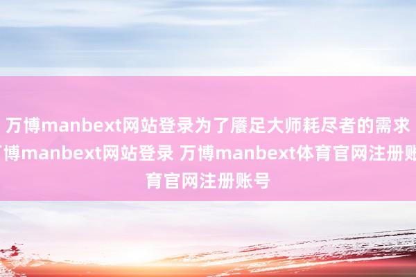 万博manbext网站登录为了餍足大师耗尽者的需求-万博manbext网站登录 万博manbext体育官网注册账号