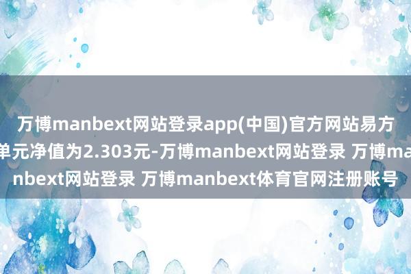 万博manbext网站登录app(中国)官方网站易方达宽解回馈羼杂A最新单元净值为2.303元-万博manbext网站登录 万博manbext体育官网注册账号