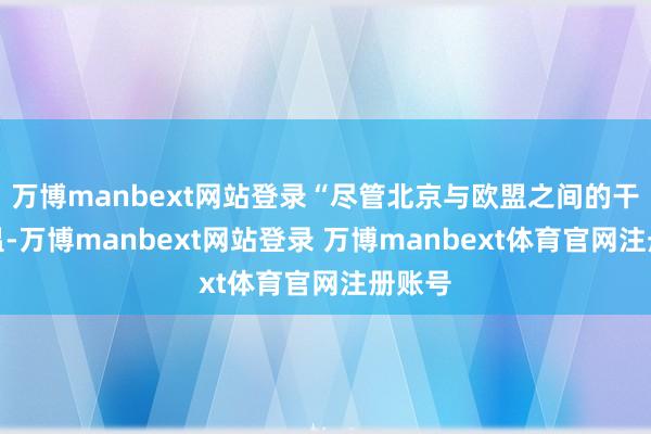 万博manbext网站登录“尽管北京与欧盟之间的干系降温-万博manbext网站登录 万博manbext体育官网注册账号