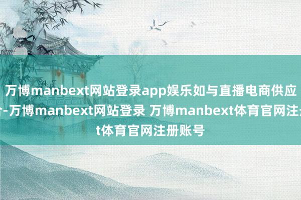 万博manbext网站登录app娱乐如与直播电商供应链蚁合-万博manbext网站登录 万博manbext体育官网注册账号