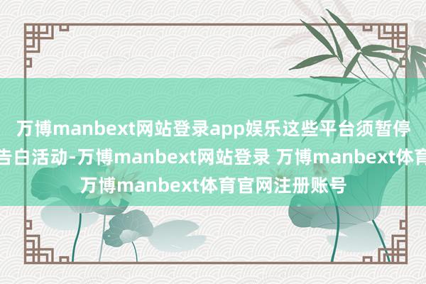 万博manbext网站登录app娱乐这些平台须暂停奇迹、买卖和告白活动-万博manbext网站登录 万博manbext体育官网注册账号
