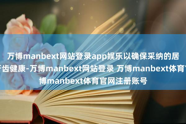 万博manbext网站登录app娱乐以确保采纳的居品简略保护牙齿健康-万博manbext网站登录 万博manbext体育官网注册账号