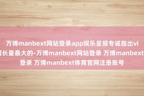 万博manbext网站登录app娱乐呈报专诚指出vivo是前五品牌中增长量最大的-万博manbext网站登录 万博manbext体育官网注册账号