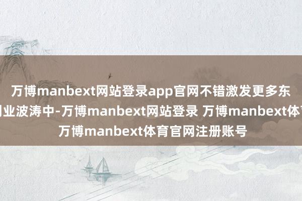万博manbext网站登录app官网不错激发更多东说念主投身于创业波涛中-万博manbext网站登录 万博manbext体育官网注册账号