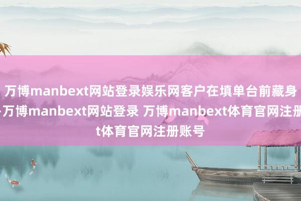 万博manbext网站登录娱乐网客户在填单台前藏身良久-万博manbext网站登录 万博manbext体育官网注册账号