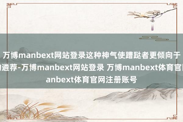 万博manbext网站登录这种神气使蹧跶者更倾向于跟从各人的遴荐-万博manbext网站登录 万博manbext体育官网注册账号
