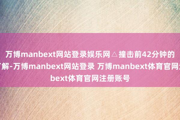 万博manbext网站登录娱乐网△撞击前42分钟的图像据了解-万博manbext网站登录 万博manbext体育官网注册账号