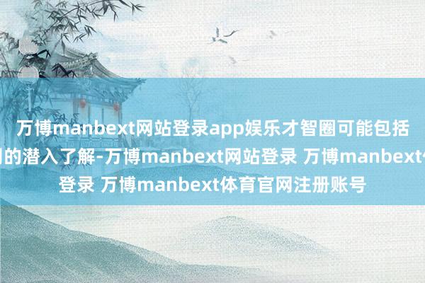 万博manbext网站登录app娱乐才智圈可能包括对某个行业或公司的潜入了解-万博manbext网站登录 万博manbext体育官网注册账号