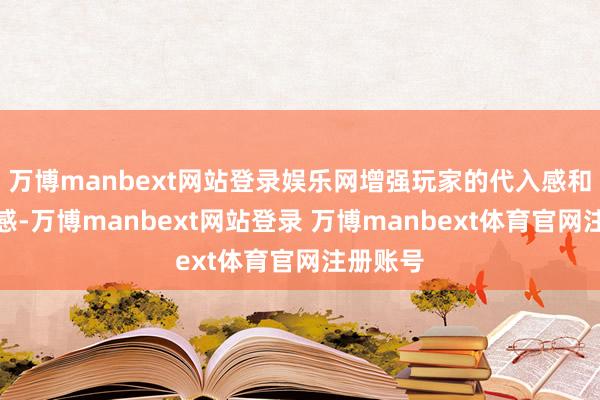 万博manbext网站登录娱乐网增强玩家的代入感和千里浸感-万博manbext网站登录 万博manbext体育官网注册账号