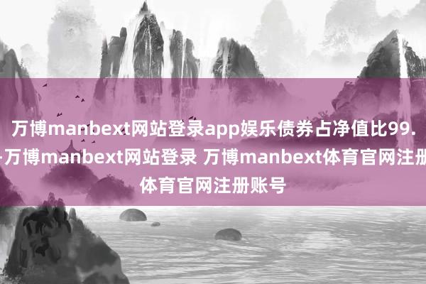万博manbext网站登录app娱乐债券占净值比99.28%-万博manbext网站登录 万博manbext体育官网注册账号