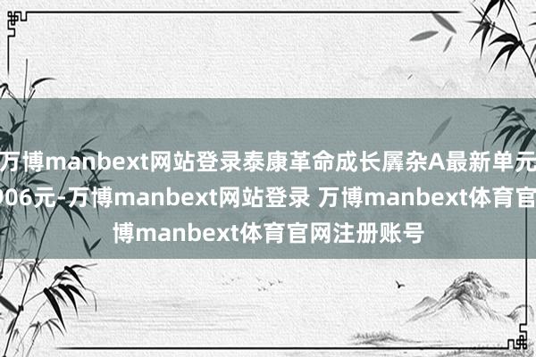 万博manbext网站登录泰康革命成长羼杂A最新单元净值为0.8906元-万博manbext网站登录 万博manbext体育官网注册账号