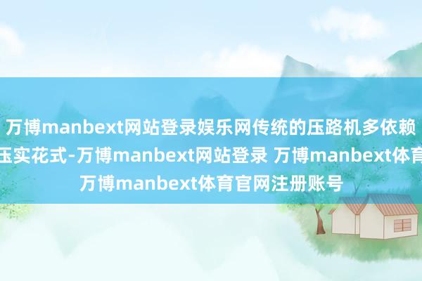 万博manbext网站登录娱乐网传统的压路机多依赖于静压或振动压实花式-万博manbext网站登录 万博manbext体育官网注册账号