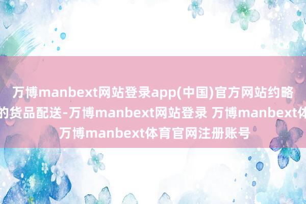 万博manbext网站登录app(中国)官方网站约略竣事快速、准确的货品配送-万博manbext网站登录 万博manbext体育官网注册账号