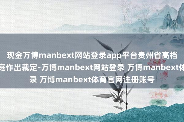 现金万博manbext网站登录app平台贵州省高档东谈主民法院当庭作出裁定-万博manbext网站登录 万博manbext体育官网注册账号