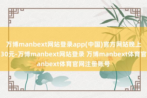万博manbext网站登录app(中国)官方网站晚上八点又发了30元-万博manbext网站登录 万博manbext体育官网注册账号