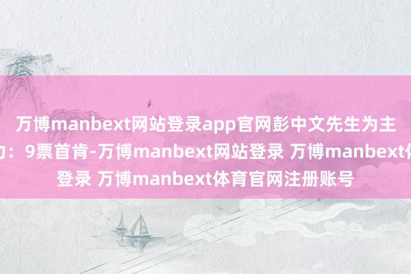 万博manbext网站登录app官网彭中文先生为主任委员；表决着力：9票首肯-万博manbext网站登录 万博manbext体育官网注册账号