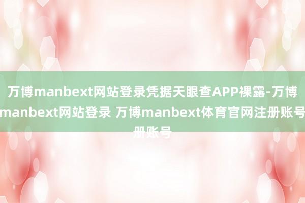万博manbext网站登录凭据天眼查APP裸露-万博manbext网站登录 万博manbext体育官网注册账号
