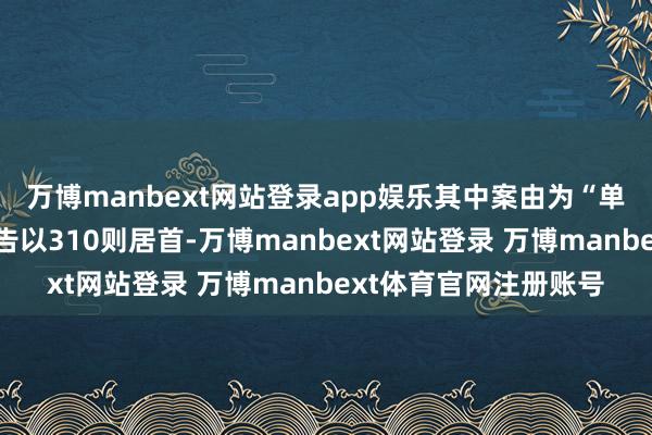 万博manbext网站登录app娱乐其中案由为“单据追索权纠纷”的公告以310则居首-万博manbext网站登录 万博manbext体育官网注册账号