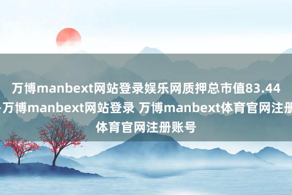 万博manbext网站登录娱乐网质押总市值83.44亿元-万博manbext网站登录 万博manbext体育官网注册账号