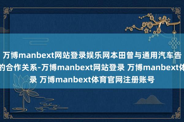 万博manbext网站登录娱乐网本田曾与通用汽车告示策动扩大两边的合作关系-万博manbext网站登录 万博manbext体育官网注册账号