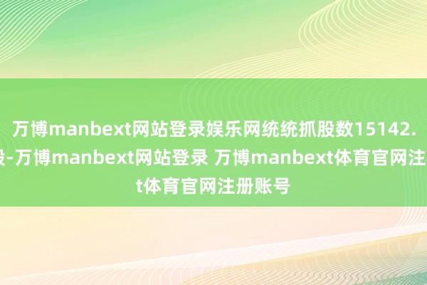万博manbext网站登录娱乐网统统抓股数15142.04万股-万博manbext网站登录 万博manbext体育官网注册账号