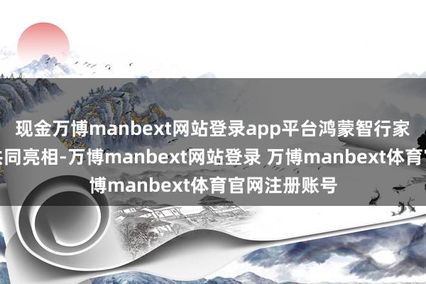 现金万博manbext网站登录app平台鸿蒙智行家眷＂四界＂共同亮相-万博manbext网站登录 万博manbext体育官网注册账号