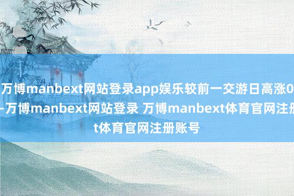 万博manbext网站登录app娱乐较前一交游日高涨0.32%-万博manbext网站登录 万博manbext体育官网注册账号