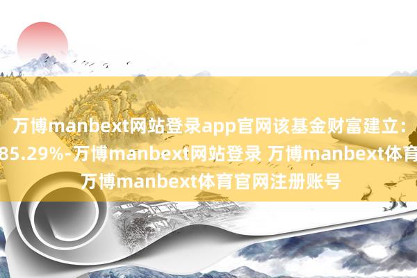 万博manbext网站登录app官网该基金财富建立:股票占净值比85.29%-万博manbext网站登录 万博manbext体育官网注册账号