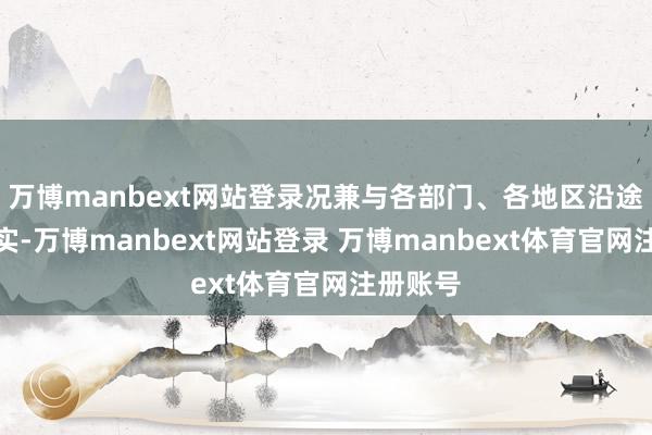 万博manbext网站登录况兼与各部门、各地区沿途系统落实-万博manbext网站登录 万博manbext体育官网注册账号