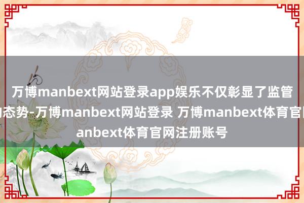 万博manbext网站登录app娱乐不仅彰显了监管从严从紧的态势-万博manbext网站登录 万博manbext体育官网注册账号
