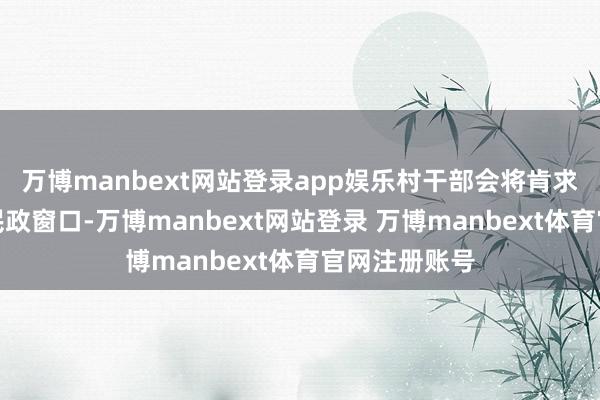 万博manbext网站登录app娱乐村干部会将肯求贵府交到镇民政窗口-万博manbext网站登录 万博manbext体育官网注册账号