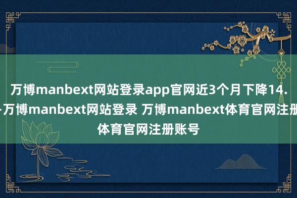 万博manbext网站登录app官网近3个月下降14.24%-万博manbext网站登录 万博manbext体育官网注册账号
