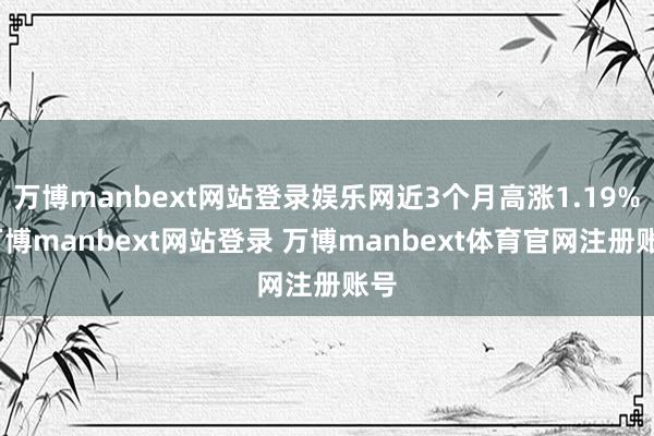 万博manbext网站登录娱乐网近3个月高涨1.19%-万博manbext网站登录 万博manbext体育官网注册账号
