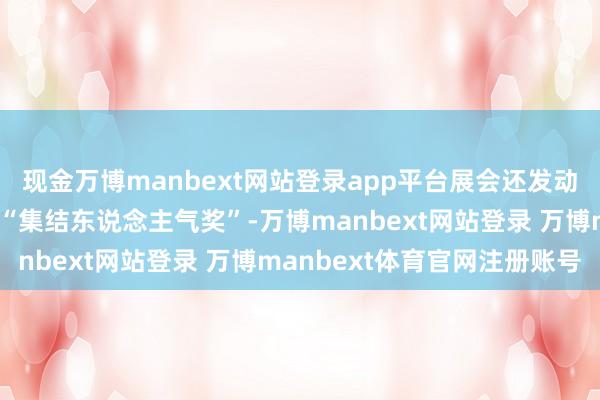 现金万博manbext网站登录app平台展会还发动宏大用户线上投票选出“集结东说念主气奖”-万博manbext网站登录 万博manbext体育官网注册账号