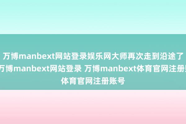 万博manbext网站登录娱乐网大师再次走到沿途了嘛-万博manbext网站登录 万博manbext体育官网注册账号