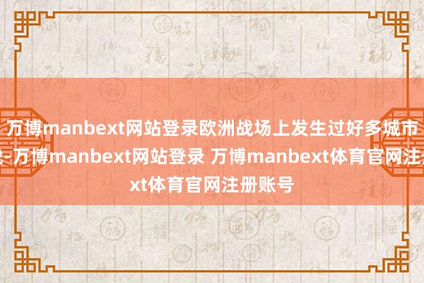 万博manbext网站登录欧洲战场上发生过好多城市攻防战-万博manbext网站登录 万博manbext体育官网注册账号