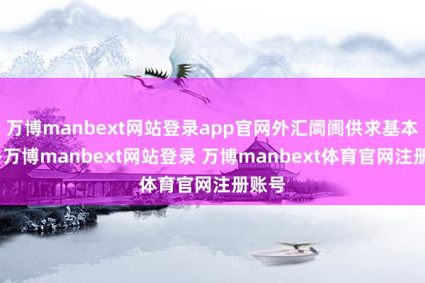 万博manbext网站登录app官网外汇阛阓供求基本平衡-万博manbext网站登录 万博manbext体育官网注册账号