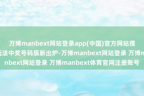 万博manbext网站登录app(中国)官方网站摆设3、摆设5和大乐透玩法中奖号码簇新出炉-万博manbext网站登录 万博manbext体育官网注册账号