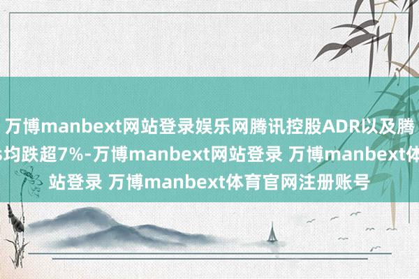 万博manbext网站登录娱乐网腾讯控股ADR以及腾讯大激动Prosus均跌超7%-万博manbext网站登录 万博manbext体育官网注册账号