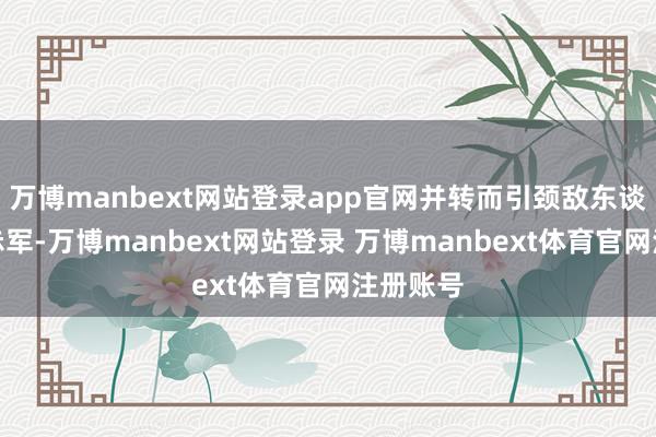 万博manbext网站登录app官网并转而引颈敌东谈主追击赤军-万博manbext网站登录 万博manbext体育官网注册账号