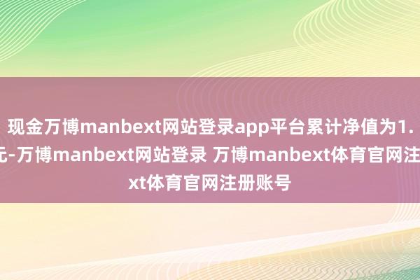 现金万博manbext网站登录app平台累计净值为1.1105元-万博manbext网站登录 万博manbext体育官网注册账号