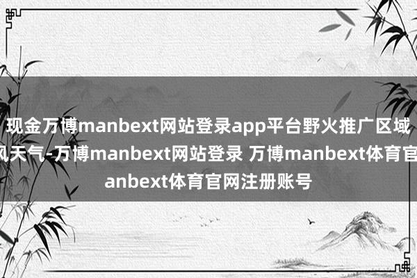 现金万博manbext网站登录app平台野火推广区域9日仍有强风天气-万博manbext网站登录 万博manbext体育官网注册账号