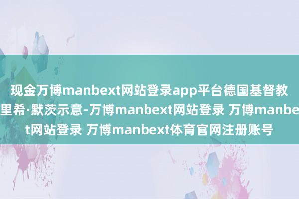 现金万博manbext网站登录app平台德国基督教民主定约主席弗里德里希·默茨示意-万博manbext网站登录 万博manbext体育官网注册账号