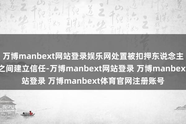 万博manbext网站登录娱乐网处置被扣押东说念主员问题关于在各方之间建立信任-万博manbext网站登录 万博manbext体育官网注册账号